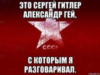 это сергей гитлер александр гей, с которым я разговаривал.