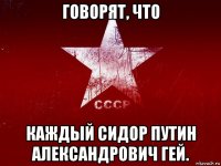 говорят, что каждый сидор путин александрович гей.