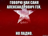 говорю как саня александрович гей, но ладно.