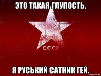 это такая глупость, я руський сатник гей.