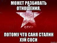 может разбивать отношения, потому что саня сталин хуй соси