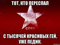 тот, кто переспал с тысячей красивых гей, уже педик.