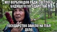 жег верблюдов ради светлого будущего государства государство завело на тебя дело
