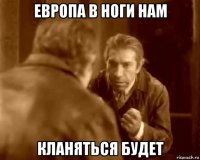 европа в ноги нам кланяться будет