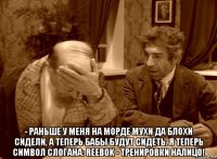  - раньше у меня на морде мухи да блохи сидели, а теперь бабы будут сидеть. я теперь символ слогана: reebok - тренировки налицо!