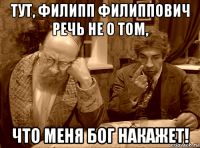 тут, филипп филиппович речь не о том, что меня бог накажет!