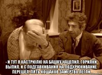  - и тут я кастрюлю на башку нацепил, горилки выпил, и с подгавкивания на подхрюкивание перешёл. пять кошаков замертво легли