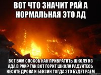 вот что значит рай а нормальная это ад вот вам способ как привратить школу из ада в рай? так вот горит школа радуйтесь несите дрова и бензин тогда это будет раем