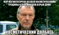 мэр магнитогорска назвал косметическими трещины в пережившем взрыв доме косметический долбоёб