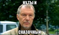 ну ты и сказочный