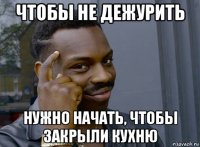 чтобы не дежурить нужно начать, чтобы закрыли кухню