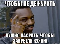 чтобы не дежурить нужно насрать, чтобы закрыли кухню