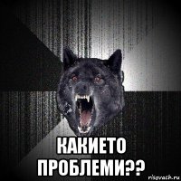  какието проблеми??