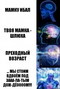 мамку ибал твоя мамка - шлюха преходный возраст ... МЫ СТОИМ ВДВОЁМ ПОД ЗААА-ЛА-ТЫМ ДОЖ-ДЁООООМ!!!