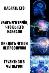 Набрать его Убить его трейн, что бы его набрали Пиздеть что он не проснулся Грузиться в четвером