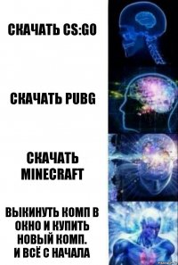 Скачать CS:GO Скачать PUBG Скачать MineCraft Выкинуть комп в окно и купить новый комп.
И всё с начала