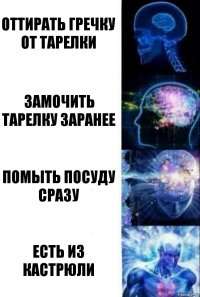 Оттирать гречку от тарелки Замочить тарелку заранее Помыть посуду сразу Есть из кастрюли