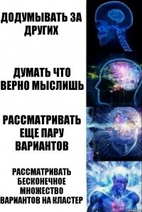 Додумывать за других Думать что верно мыслишь Рассматривать еще пару вариантов Рассматривать бесконечное множество вариантов на кластер