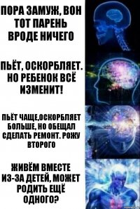 Пора замуж, вон тот парень вроде ничего Пьёт, оскорбляет. Но ребенок всё изменит! Пьёт чаще,оскорбляет больше, но обещал сделать ремонт. Рожу второго Живём вместе из-за детей, может родить ещё одного?