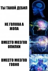 ТЫ ТАКОЙ ДЕБИЛ НЕ ГОЛОВА А ЖОПА ВМЕСТО МОЗГОВ ОПИЛКИ ВМЕСТО МОЗГОВ ГОВНО