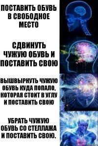 поставить обувь в свободное место сдвинуть чужую обувь и поставить свою вышвырнуть чужую обувь куда попало, которая стоит в углу и поставить свою убрать чужую обувь со стеллажа и поставить свою.