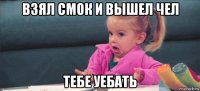 взял смок и вышел чел тебе уебать