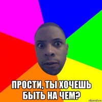  прости, ты хочешь быть на чем?