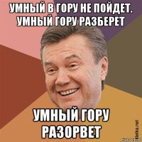 умный в гору не пойдет. умный гору разберет умный гору разорвет