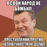 я свой народ не бомбил, преступлений против человечности не делал