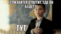 если хейтер ответит, где он будет? 