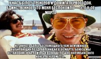 у нас было 5 тренеров и дофига первогодок. единственное, что меня беспокоило — это 8-ое марта нет ничего более беспомощного чем 40 мужиков выбирающих поздравления на 8-ое марта. боюсь мы остановимся на пожулых вениках по цене колумбийского кокса вечером 7-го...