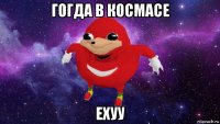 гогда в космасе ехуу