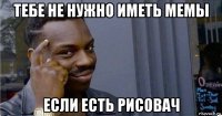 тебе не нужно иметь мемы если есть рисовач