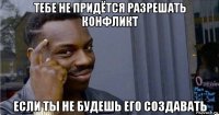 тебе не придётся разрешать конфликт если ты не будешь его создавать