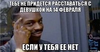 тебе не придется расставаться с девушкой на 14 февраля если у тебя ее нет