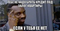 тебе не надо брать кредит под залог квартиры если у тебя ее нет