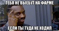 тебя не выебут на фарме если ты туда не ходил