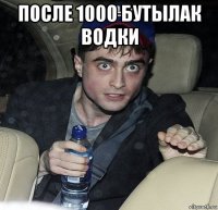 после 1000 бутылак водки 