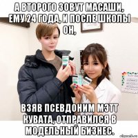 а второго зовут масаши, ему 24 года, и после школы он, взяв псевдоним мэтт кувата, отправился в модельный бизнес.