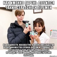 как именно парень добился таких серьёзных перемен во внешности, неизвестно. в японских соцсетях ходит множество слухов, но сам мэтт никогда не говорил о том, что ему приходилось проходить через какие-либо пластические операции.