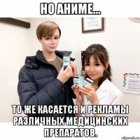 но аниме... то же касается и рекламы различных медицинских препаратов.