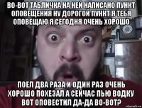 во-вот табличка на ней написано пункт оповещения ну дорогой пункт я тебя оповещаю я сегодня очень хорошо поел два раза и один раз очень хорошо похезал а сейчас пью водку вот оповестил да-да во-вот?