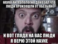 наука антропология докозал что люди произошли от обезьян и вот глядя на вас люди я верю этой науке