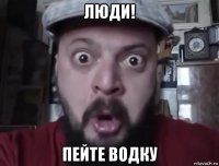 люди! пейте водку