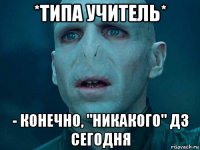 *типа учитель* - конечно, "никакого" дз сегодня