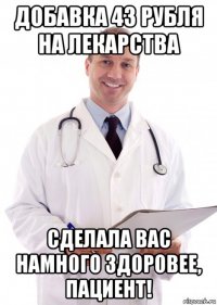 добавка 43 рубля на лекарства сделала вас намного здоровее, пациент!