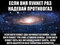 если вия пукнет раз надевай противогаз если витя пукнет два начинается война , если витя пукнет три хуже атомной войны , если витя пукнет пять все китайцы скажут блять , если витя обосрётся вся голактика взорвётся