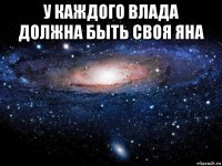 у каждого влада должна быть своя яна 