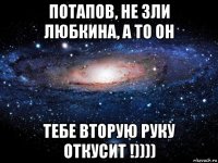 потапов, не зли любкина, а то он тебе вторую руку откусит !))))