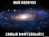 мой попочку самый офи-гейный!))